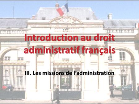 Introduction au droit administratif français III. Les missions de l’administration.
