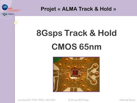 8Gsps Track & Hold CMOS 65nm Projet « ALMA Track & Hold » Journées VLSI / PCB / FPGA / IAO-CAO 22-24 juin 2010 Orsay Hellmuth Patrick.