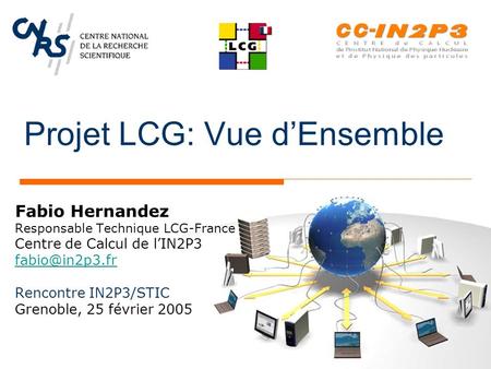 Projet LCG: Vue d’Ensemble Fabio Hernandez Responsable Technique LCG-France Centre de Calcul de l’IN2P3 Rencontre IN2P3/STIC Grenoble, 25.