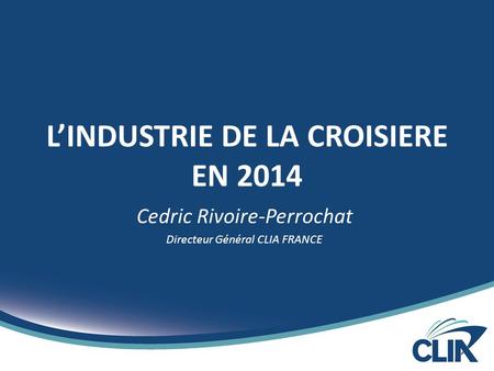 L’INDUSTRIE DE LA CROISIERE EN 2014 Cedric Rivoire-Perrochat Directeur Général CLIA FRANCE.
