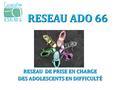 RESEAUADO 66 RESEAU ADO 66 RESEAU DE PRISE EN CHARGE DES ADOLESCENTS EN DIFFICULTÉ.