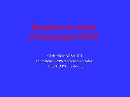Redéfinir le métier d’enseignant d’EPS Christelle MARSAULT Laboratoire « APS et sciences sociales » UFRSTAPS Strasbourg.