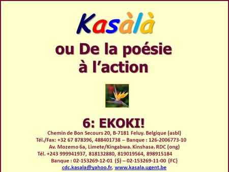 Kasàlà ou De la poésie à l’action 6: EKOKI! Chemin de Bon Secours 20, B-7181 Feluy. Belgique (asbl) Tél./Fax: +32 67 878396, 488401738 – Banque : 126-2006773-10.