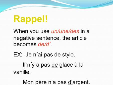 Rappel! When you use un/une/des in a negative sentence, the article becomes de/d’. EX: Je n’ai pas de stylo. Il n’y a pas de glace à la vanille. Mon père.