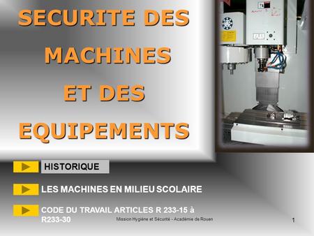 Mission Hygiène et Sécurité - Académie de Rouen 1 SECURITE DES MACHINES MACHINES ET DES EQUIPEMENTS HISTORIQUE LES MACHINES EN MILIEU SCOLAIRE CODE DU.