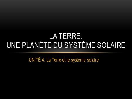 UNITÉ 4. La Terre et le système solaire LA TERRE. UNE PLANÈTE DU SYSTÈME SOLAIRE.