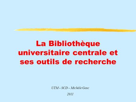 La Bibliothèque universitaire centrale et ses outils de recherche UTM - SCD - Michèle Gasc 2011.