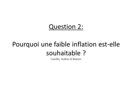 Question 2: Pourquoi une faible inflation est-elle souhaitable ? Camille, Ysaline et Marion.