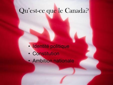 Qu’est-ce que le Canada? Identité politique Constitution Ambition nationale.