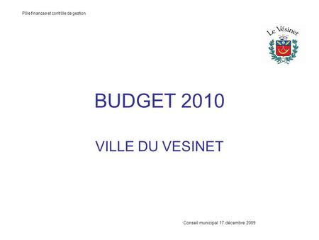 BUDGET 2010 VILLE DU VESINET Conseil municipal 17 décembre 2009 Pôle finances et contrôle de gestion.