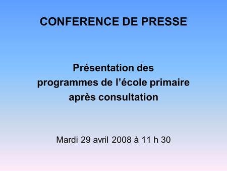 CONFERENCE DE PRESSE Présentation des programmes de l’école primaire après consultation Mardi 29 avril 2008 à 11 h 30.