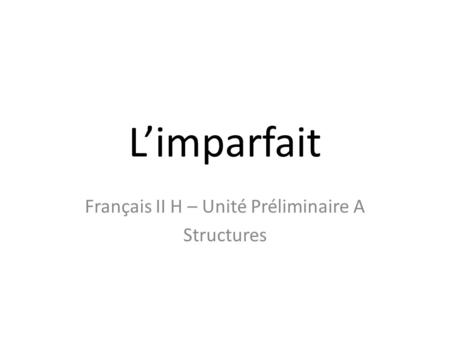 L’imparfait Français II H – Unité Préliminaire A Structures.