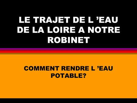 LE TRAJET DE L ’EAU DE LA LOIRE A NOTRE ROBINET