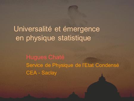 Universalité et émergence en physique statistique Hugues Chaté Service de Physique de l’Etat Condensé CEA - Saclay.