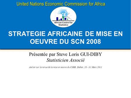 African Centre for Statistics United Nations Economic Commission for Africa STRATEGIE AFRICAINE DE MISE EN OEUVRE DU SCN 2008 Présentée par Steve Loris.