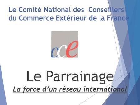 Le Comité National des Conseillers du Commerce Extérieur de la France Le Parrainage La force d’un réseau international 1.