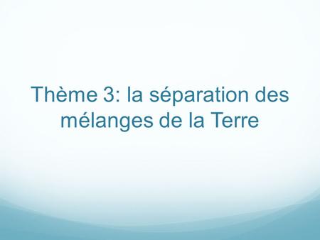 Thème 3: la séparation des mélanges de la Terre