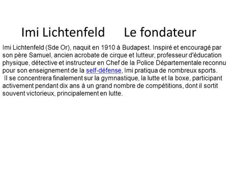 Imi Lichtenfeld Le fondateur Imi Lichtenfeld (Sde Or), naquit en 1910 à Budapest. Inspiré et encouragé par son père Samuel, ancien acrobate de cirque et.