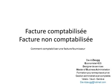 Facture comptabilisée Facture non comptabilisée Comment comptabiliser une facture fournisseur David Zaugg Economiste HEG Designer de services Master of.