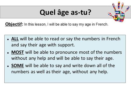Objectif: In this lesson, I will be able to say my age in French. Quel âge as-tu? ALL will be able to read or say the numbers in French and say their age.