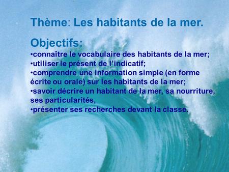 Thème: Les habitants de la mer. Objectifs: connaître le vocabulaire des habitants de la mer; utiliser le présent de l’indicatif; comprendre une information.