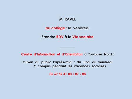 M. RAVEL au collège : le vendredi Prendre RDV à la Vie scolaire _______ Centre d’Information et d’Orientation à Toulouse Nord : Ouvert au public l’après-midi.
