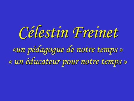 Célestin Freinet «un pédagogue de notre temps » « un éducateur pour notre temps »