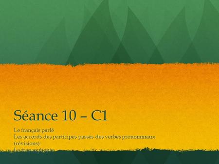 Séance 10 – C1 Le français parlé Les accords des participes passés des verbes pronominaux (révisions) La francophonie.