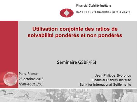 Utilisation conjointe des ratios de solvabilité pondérés et non pondérés Séminaire GSBF/FSI Paris, France 23 octobre 2013 GSBF/FSI/13/05 Jean-Philippe.