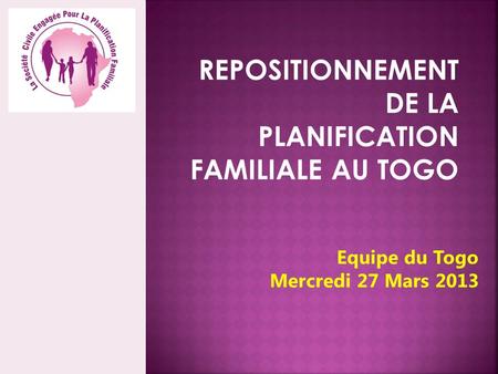 REPOSITIONNEMENT DE LA PLANIFICATION FAMILIALE AU TOGO Equipe du Togo Mercredi 27 Mars 2013.