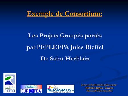 Exemple de Consortium: Journée d’informations Erasmus+ Hôtel de Région –Nantes- Mercredi 8 Octobre 2014 Les Projets Groupés portés par l’EPLEFPA Jules.