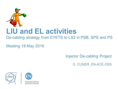 LIU and EL activities De-cabling strategy from EYETS to LS2 in PSB, SPS and PS Meeting 18 May 2016 Injector De-cabling Project G. CUMER, EN-ACE-OSS.