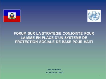 1 FORUM SUR LA STRATEGIE CONJOINTE POUR LA MISE EN PLACE D’UN SYSTEME DE PROTECTION SOCIALE DE BASE POUR HAITI Port au Prince 21 Octobre 2010.