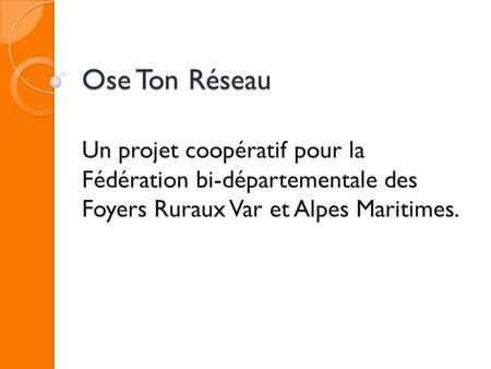 Ose Ton Réseau Un projet coopératif pour la Fédération bi-départementale des Foyers Ruraux Var et Alpes Maritimes.