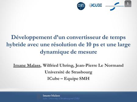 Imane Malass Icube, University of Strasbourg and CNRS 1 1 Développement d’un convertisseur de temps hybride avec une résolution de 10 ps et une large dynamique.
