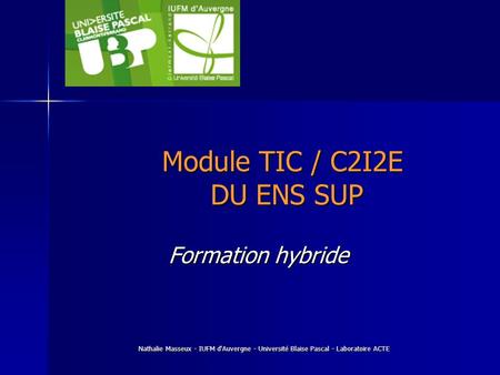 Nathalie Masseux - IUFM d'Auvergne - Université Blaise Pascal - Laboratoire ACTE Module TIC / C2I2E DU ENS SUP Formation hybride.