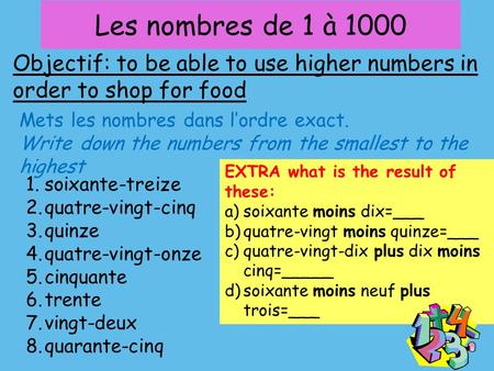 Les nombres de 1 à 1000 Objectif: to be able to use higher numbers in order to shop for food Mets les nombres dans l’ordre exact. Write down the numbers.