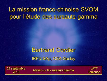 La mission franco-chinoise SVOM pour l’étude des sursauts gamma LATTToulouse 24 septembre 2010 Bertrand Cordier IRFU-SAp, CEA-Saclay Atelier sur les sursauts.