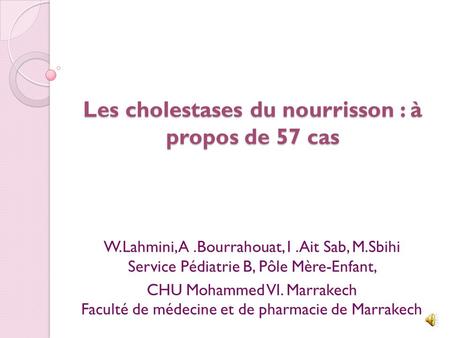 Les cholestases du nourrisson : à propos de 57 cas W.Lahmini, A.Bourrahouat, I.Ait Sab, M.Sbihi Service Pédiatrie B, Pôle Mère-Enfant, CHU Mohammed VI.