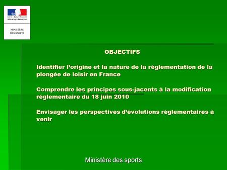 OBJECTIFS Identifier l’origine et la nature de la réglementation de la plongée de loisir en France Comprendre les principes sous-jacents à la modification.