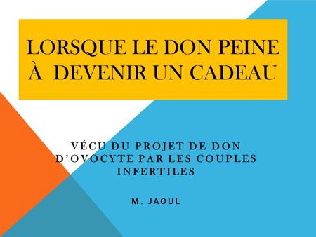 LORSQUE LE DON PEINE À DEVENIR UN CADEAU VÉCU DU PROJET DE DON D’OVOCYTE PAR LES COUPLES INFERTILES M. JAOUL.