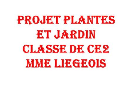 PROJET PLANTES ET JARDIN CLASSE DE CE2 Mme LIEGEOIS