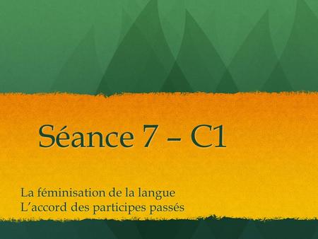 Séance 7 – C1 La féminisation de la langue L’accord des participes passés.