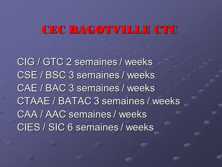 CEC BAGOTVILLE CTC CIG / GTC 2 semaines / weeks CSE / BSC 3 semaines / weeks CAE / BAC 3 semaines / weeks CTAAE / BATAC 3 semaines / weeks CAA / AAC semaines.