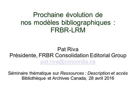 Prochaine évolution de nos modèles bibliographiques : FRBR-LRM Pat Riva Présidente, FRBR Consolidation Editorial Group Séminaire.