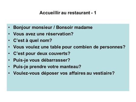 Accueillir au restaurant - 1 Bonjour monsieur / Bonsoir madame Vous avez une réservation? C’est à quel nom? Vous voulez une table pour combien de personnes?