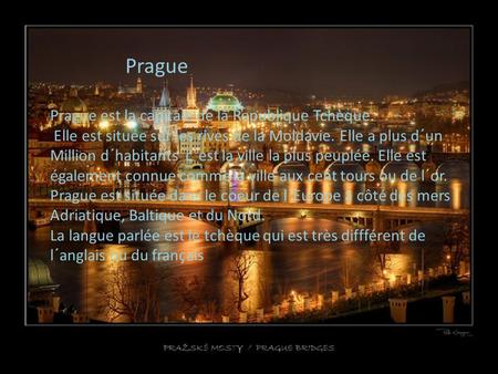 Prague Prague est la capitale de la Republique Tchèque. Elle est située sur les rives de la Moldavie. Elle a plus d´un Million d´habitants c´est la ville.