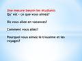 Une mesure besoin les étudiants Qu’ est – ce que vous aimez? Où vous allez en vacances? Comment vous allez? Pourquoi vous aimez le trousime et les voyages?