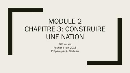 MODULE 2 CHAPITRE 3: CONSTRUIRE UNE NATION 10 e année Février à juin 2016 Préparé par A. Berteau.