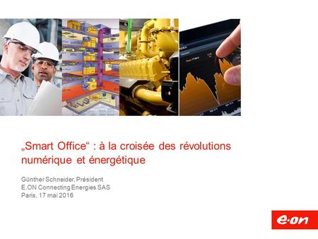 „Smart Office“ : à la croisée des révolutions numérique et énergétique Günther Schneider, Président E.ON Connecting Energies SAS Paris, 17 mai 2016.